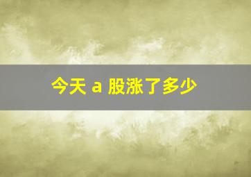 今天 a 股涨了多少